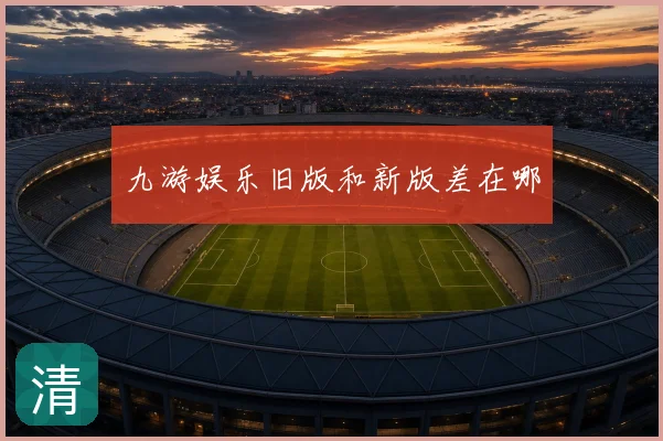 九游娱乐旧版和新版差在哪