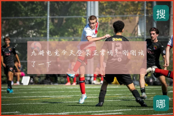 九游电竞今天登录正常吗？刚刚试了一下