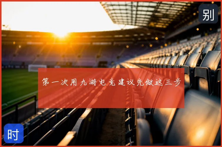 第一次用九游电竞建议先做这三步